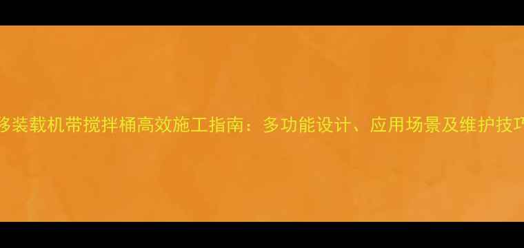 图片 滑移装载机带搅拌桶高效施工指南：多功能设计、应用场景及维护技巧全