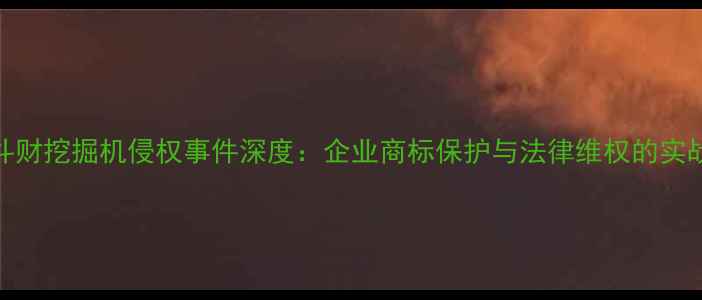 图片 烟台斗财挖掘机侵权事件深度：企业商标保护与法律维权的实战指南