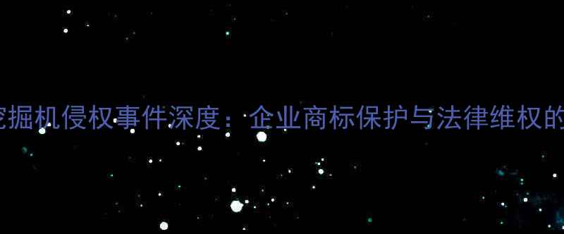 烟台斗财挖掘机侵权事件深度企业商标保护与法律维权的实战指南
