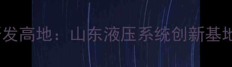 图片 烟台智能挖掘机研发高地：山东液压系统创新基地技术与产业布局2