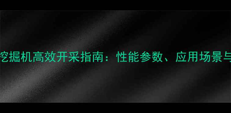 煤矿卡特900挖掘机高效开采指南性能参数应用场景与维护技巧全