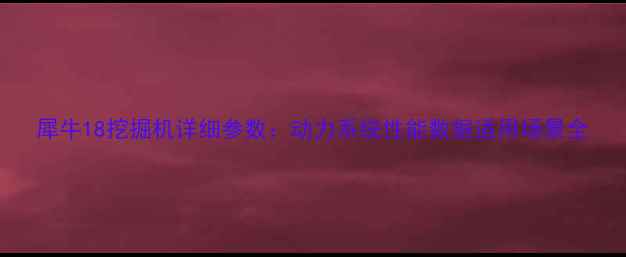 图片 犀牛18挖掘机详细参数：动力系统性能数据适用场景全