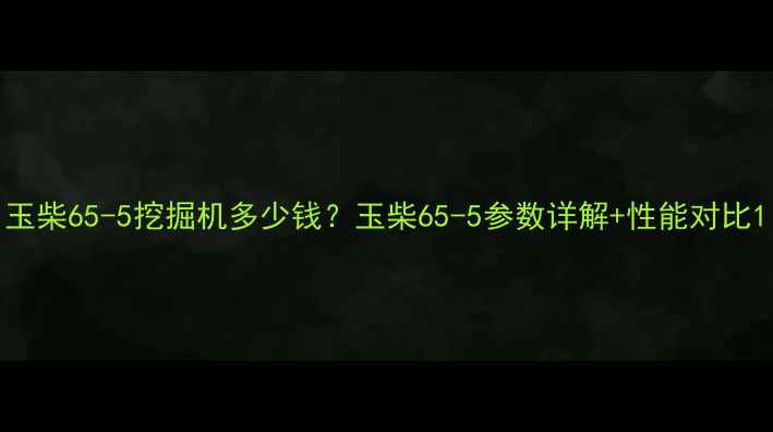 玉柴65-5挖掘机多少钱玉柴65-5参数详解性能对比