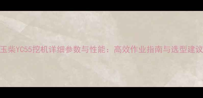 玉柴YC55挖机详细参数与性能高效作业指南与选型建议