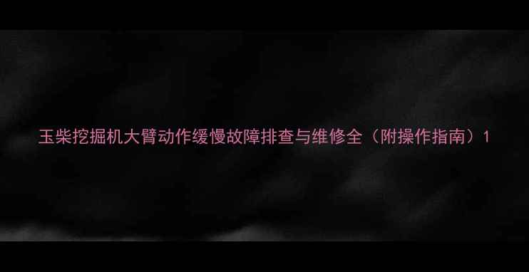 图片 玉柴挖掘机大臂动作缓慢故障排查与维修全（附操作指南）1