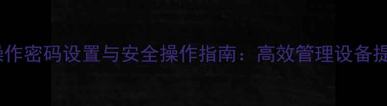 玉柴挖掘机操作密码设置与安全操作指南高效管理设备提升作业效率