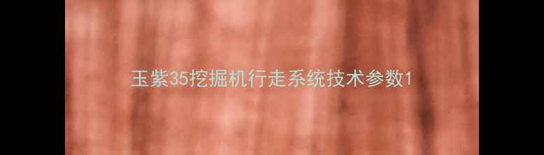 图片 玉紫35挖掘机行走系统技术参数1