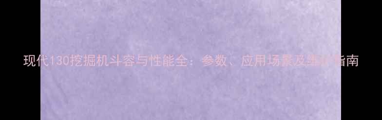 图片 现代130挖掘机斗容与性能全：参数、应用场景及维护指南