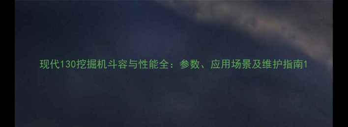 图片 现代130挖掘机斗容与性能全：参数、应用场景及维护指南1