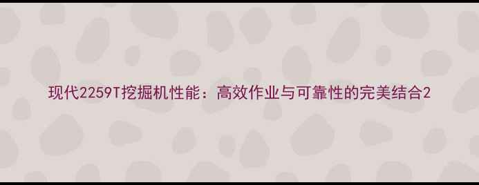 图片 现代2259T挖掘机性能：高效作业与可靠性的完美结合2