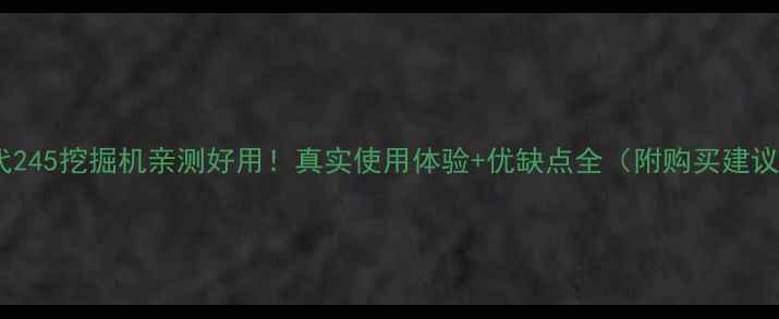图片 现代245挖掘机亲测好用！真实使用体验+优缺点全（附购买建议）1