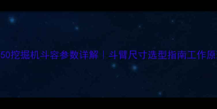 现代250挖掘机斗容参数详解斗臂尺寸选型指南工作原理全