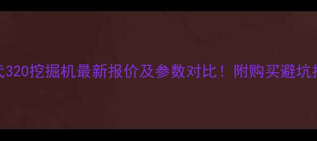 现代320挖掘机最新报价及参数对比附购买避坑指南