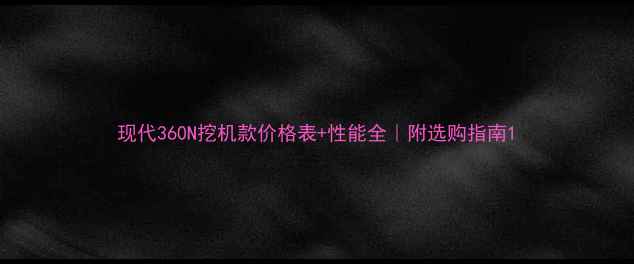 现代360N挖机款价格表性能全附选购指南