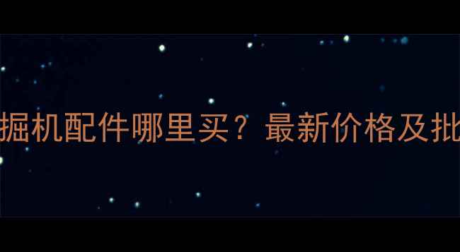 图片 现代60挖掘机配件哪里买？最新价格及批发渠道全