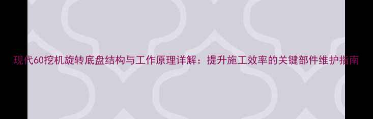 图片 现代60挖机旋转底盘结构与工作原理详解：提升施工效率的关键部件维护指南