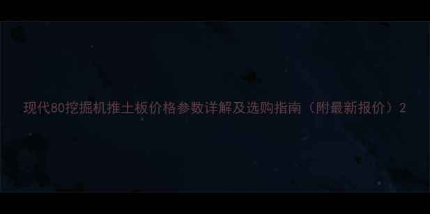 图片 现代80挖掘机推土板价格参数详解及选购指南（附最新报价）2