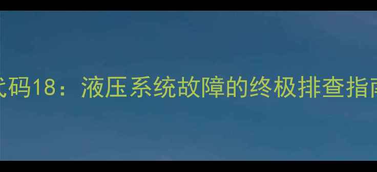 现代挖掘机故障代码18液压系统故障的终极排查指南附维修视频