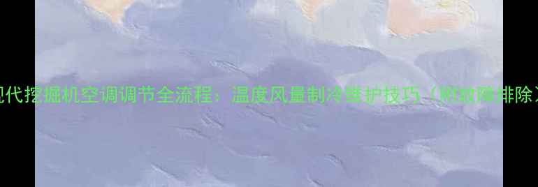 图片 现代挖掘机空调调节全流程：温度风量制冷维护技巧（附故障排除）