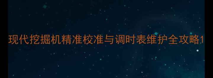 图片 现代挖掘机精准校准与调时表维护全攻略1