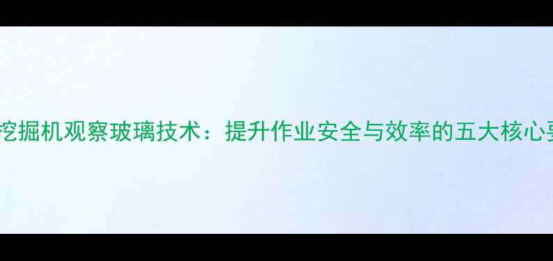 现代挖掘机观察玻璃技术提升作业安全与效率的五大核心要点
