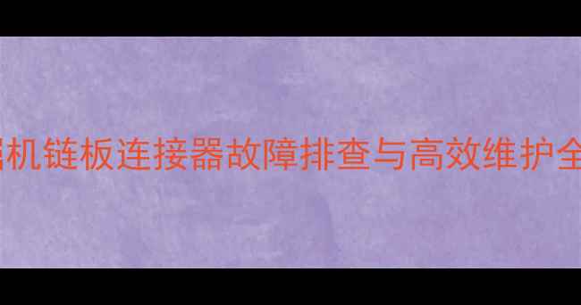 现代挖掘机链板连接器故障排查与高效维护全攻略1