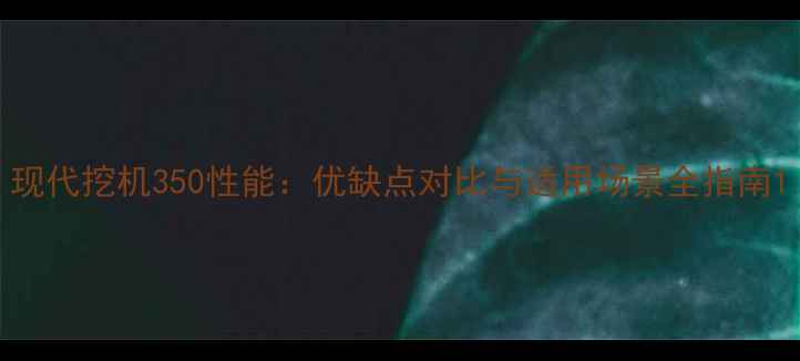 图片 现代挖机350性能：优缺点对比与适用场景全指南1