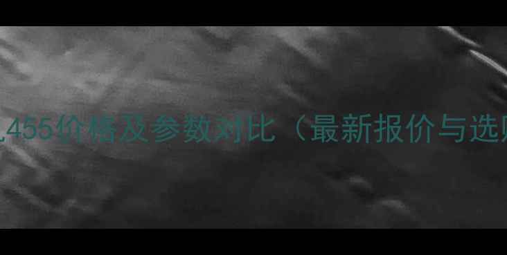 图片 现代挖机455价格及参数对比（最新报价与选购指南）