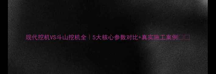 现代挖机VS斗山挖机全5大核心参数对比真实施工案例