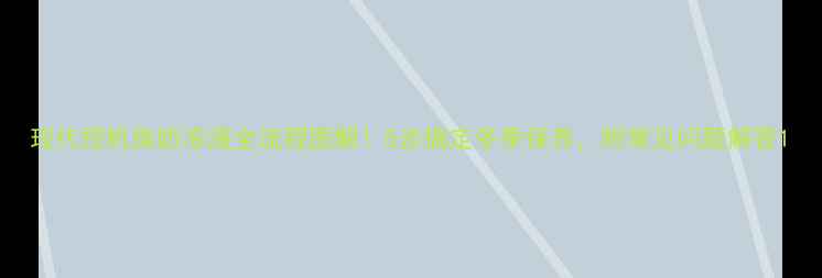 图片 现代挖机换防冻液全流程图解！5步搞定冬季保养，附常见问题解答1