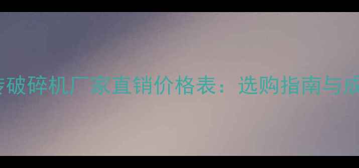 瓷砖破碎机厂家直销价格表选购指南与成本