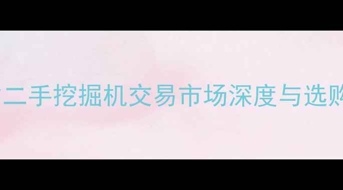图片 甘肃省二手挖掘机交易市场深度与选购指南1