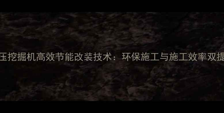电动液压挖掘机高效节能改装技术环保施工与施工效率双提升指南