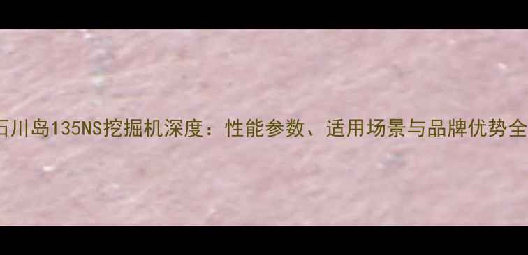 图片 石川岛135NS挖掘机深度：性能参数、适用场景与品牌优势全1