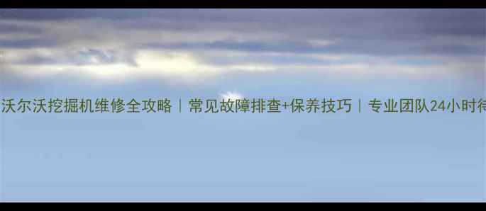 石林沃尔沃挖掘机维修全攻略常见故障排查保养技巧专业团队24小时待命