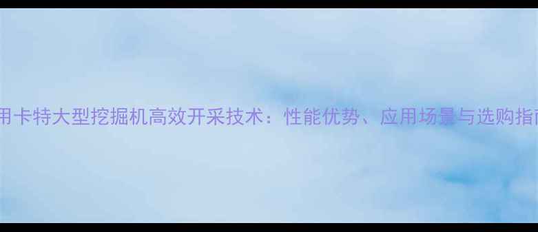 矿用卡特大型挖掘机高效开采技术性能优势应用场景与选购指南