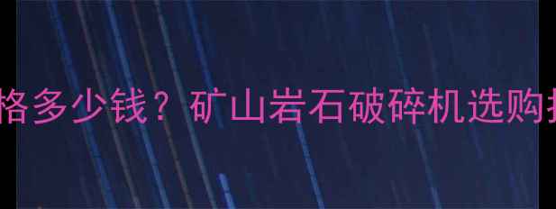 图片 破山体石头设备价格多少钱？矿山岩石破碎机选购指南及行业应用全1