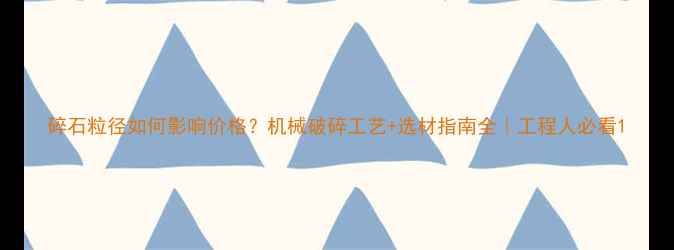 图片 碎石粒径如何影响价格？机械破碎工艺+选材指南全｜工程人必看1