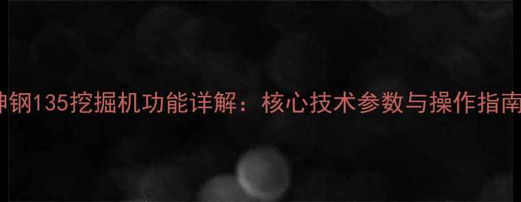 神钢135挖掘机功能详解核心技术参数与操作指南