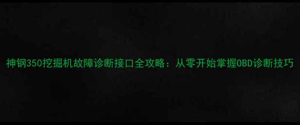 神钢350挖掘机故障诊断接口全攻略从零开始掌握OBD诊断技巧