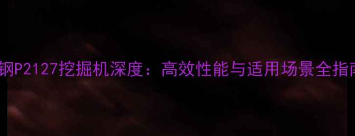 图片 神钢P2127挖掘机深度：高效性能与适用场景全指南2