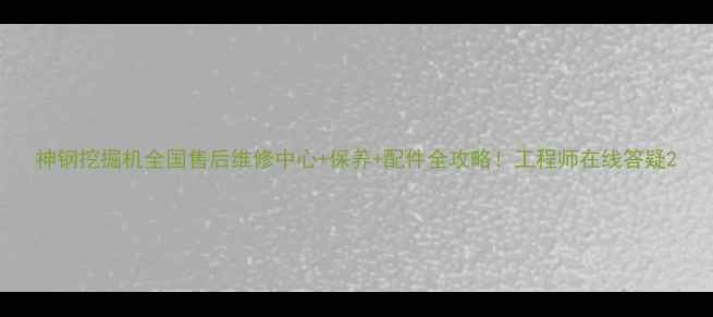 神钢挖掘机全国售后维修中心保养配件全攻略工程师在线答疑
