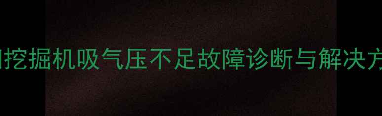神钢挖掘机吸气压不足故障诊断与解决方案