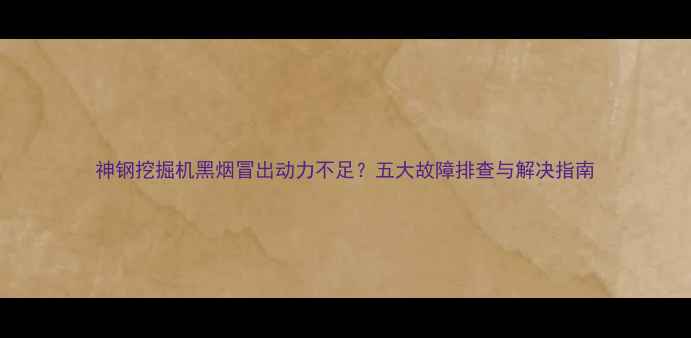 神钢挖掘机黑烟冒出动力不足五大故障排查与解决指南