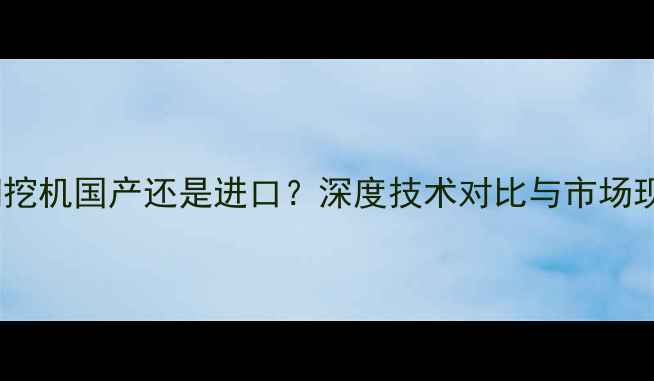 神钢挖机国产还是进口深度技术对比与市场现状