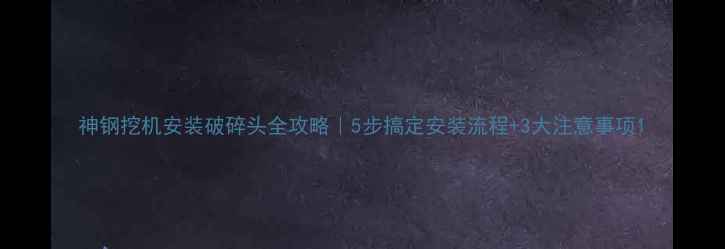 神钢挖机安装破碎头全攻略5步搞定安装流程3大注意事项