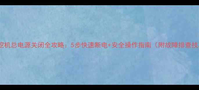 神钢挖机总电源关闭全攻略5步快速断电安全操作指南附故障排查技巧