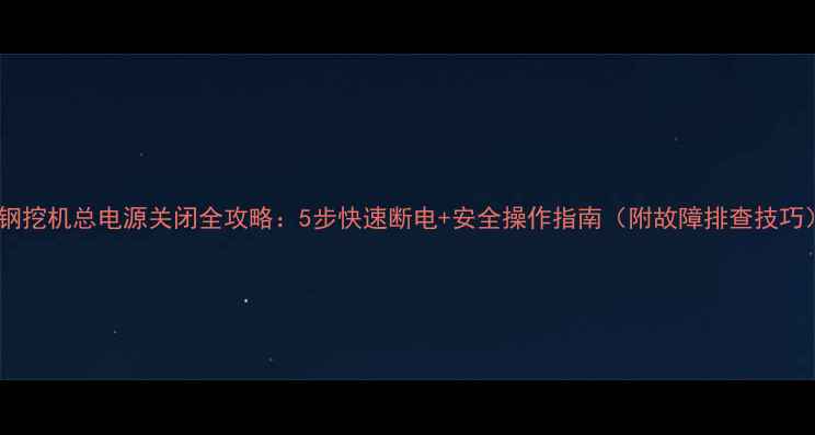 图片 神钢挖机总电源关闭全攻略：5步快速断电+安全操作指南（附故障排查技巧）2