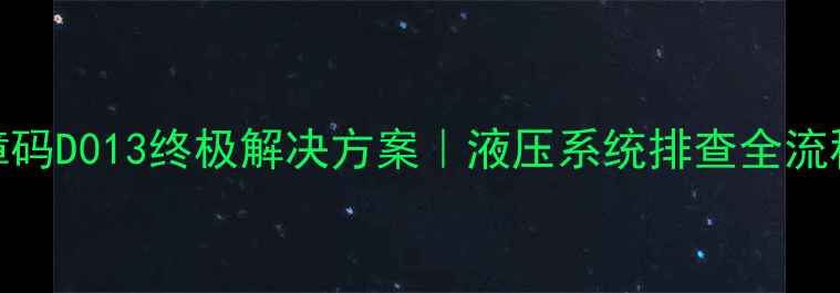 神钢挖机故障码D013终极解决方案液压系统排查全流程附图文