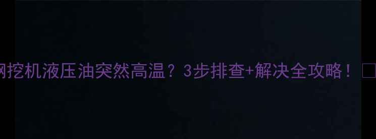神钢挖机液压油突然高温3步排查解决全攻略